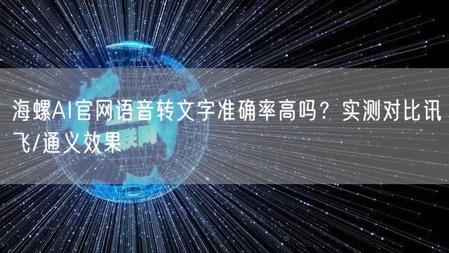 海螺AI官网语音转文字准确率高吗？实测对比讯飞/通义效果