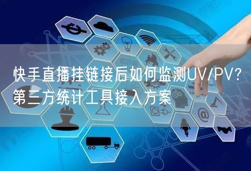 快手直播挂链接后如何监测UV/PV？第三方统计工具接入方案