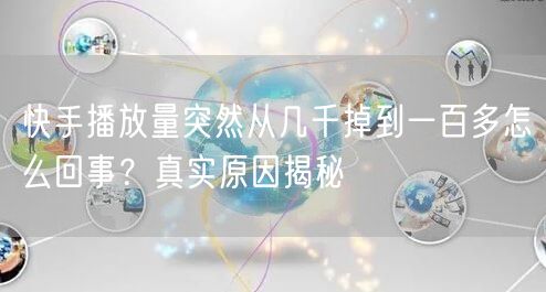 快手播放量突然从几千掉到一百多怎么回事？真实原因揭秘