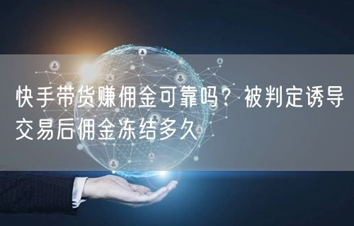 快手带货赚佣金可靠吗？被判定诱导交易后佣金冻结多久