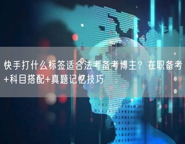 快手打什么标签适合法考备考博主？在职备考+科目搭配+真题记忆技巧