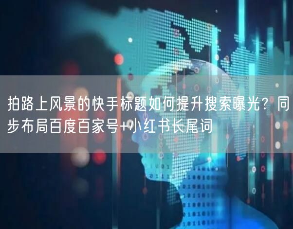 拍路上风景的快手标题如何提升搜索曝光？同步布局百度百家号+小红书长尾词