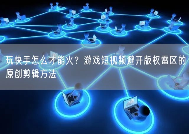 玩快手怎么才能火？游戏短视频避开版权雷区的原创剪辑方法