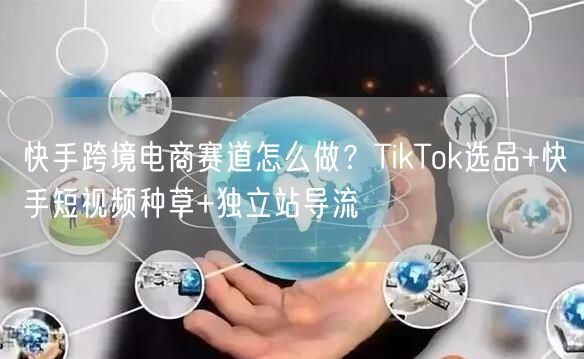 快手跨境电商赛道怎么做？TikTok选品+快手短视频种草+独立站导流
