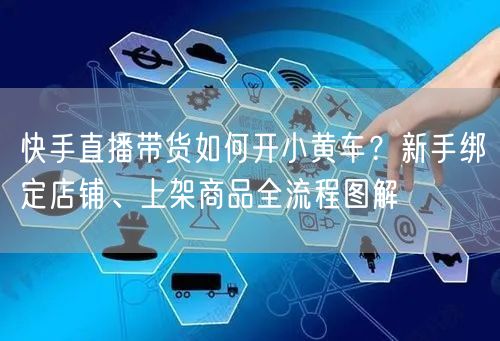 快手直播带货如何开小黄车？新手绑定店铺、上架商品全流程图解