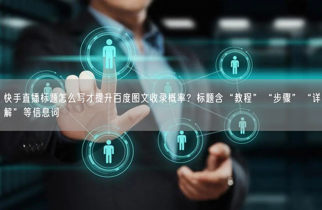 快手直播标题怎么写才提升百度图文收录概率？标题含“教程”“步骤”“详解”等信息词
