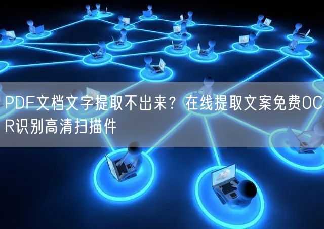 PDF文档文字提取不出来？在线提取文案免费OCR识别高清扫描件