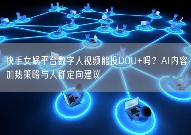 快手女娲平台数字人视频能投DOU+吗？AI内容加热策略与人群定向建议