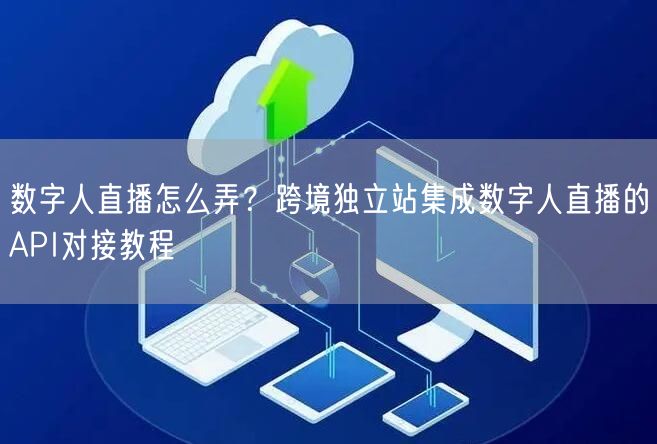 数字人直播怎么弄？跨境独立站集成数字人直播的API对接教程