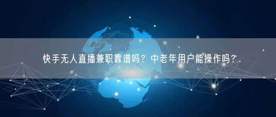 快手无人直播兼职靠谱吗？中老年用户能操作吗？