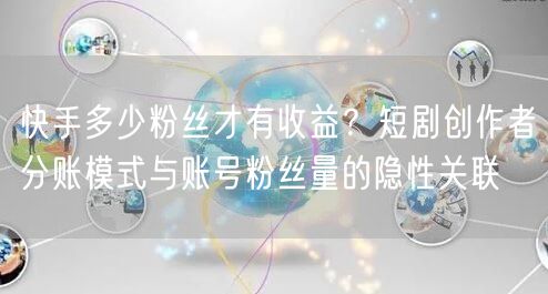 快手多少粉丝才有收益？短剧创作者分账模式与账号粉丝量的隐性关联