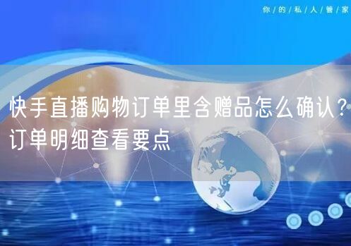 快手直播购物订单里含赠品怎么确认？订单明细查看要点