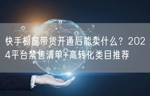 快手橱窗带货开通后能卖什么？2024平台禁售清单+高转化类目推荐