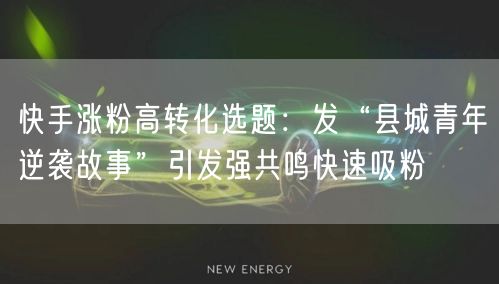 快手涨粉高转化选题：发“县城青年逆袭故事”引发强共鸣快速吸粉
