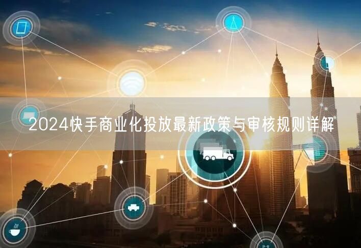 2024快手商业化投放最新政策与审核规则详解