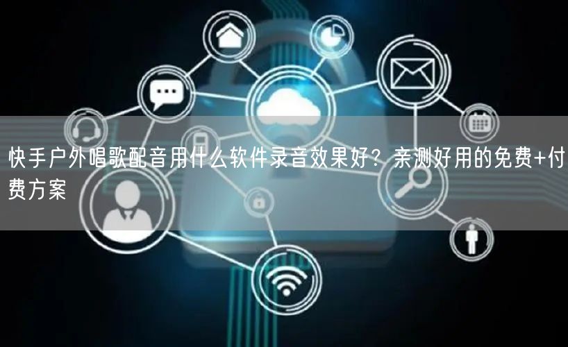 快手户外唱歌配音用什么软件录音效果好？亲测好用的免费+付费方案