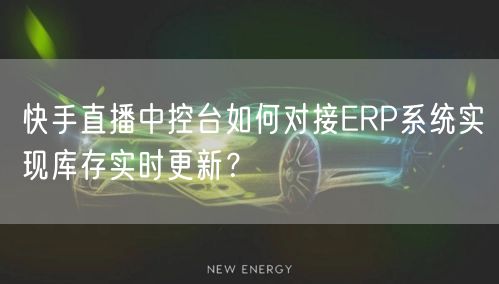 快手直播中控台如何对接ERP系统实现库存实时更新？