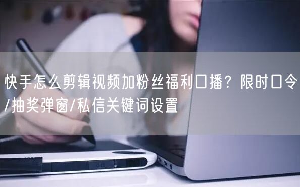 快手怎么剪辑视频加粉丝福利口播？限时口令/抽奖弹窗/私信关键词设置