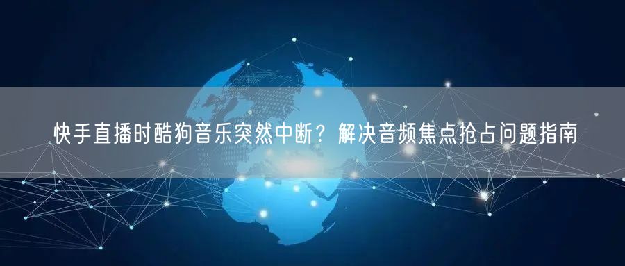 快手直播时酷狗音乐突然中断？解决音频焦点抢占问题指南