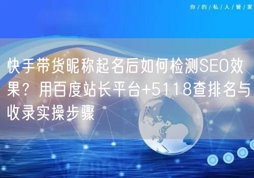快手带货昵称起名后如何检测SEO效果？用百度站长平台+5118查排名与收录实操步骤
