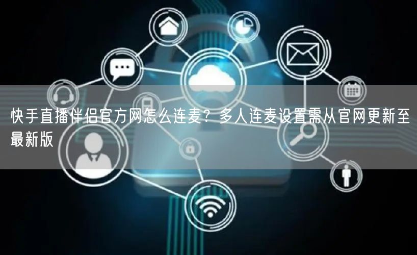 快手直播伴侣官方网怎么连麦？多人连麦设置需从官网更新至最新版