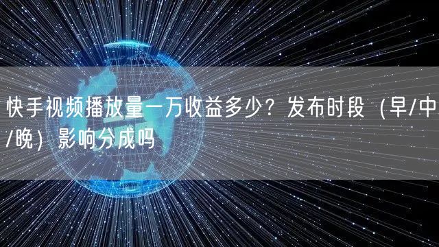快手视频播放量一万收益多少？发布时段（早/中/晚）影响分成吗