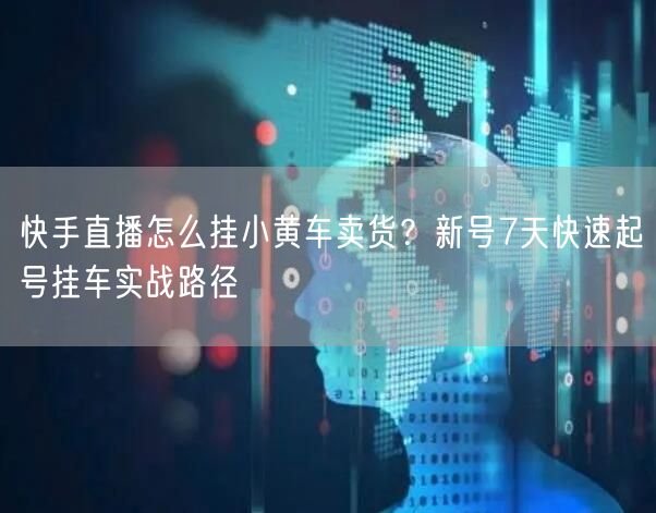 快手直播怎么挂小黄车卖货？新号7天快速起号挂车实战路径