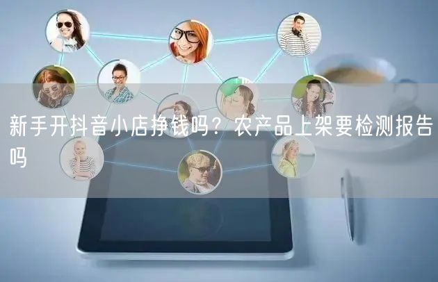 新手开抖音小店挣钱吗？农产品上架要检测报告吗