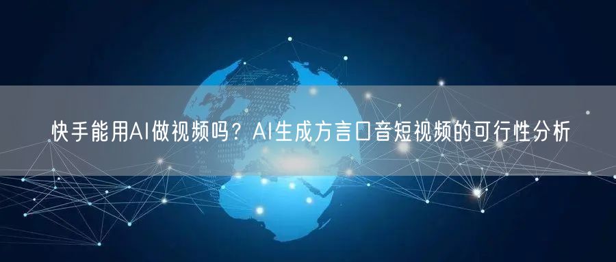 快手能用AI做视频吗？AI生成方言口音短视频的可行性分析