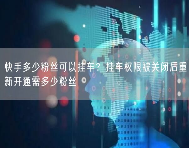 快手多少粉丝可以挂车？挂车权限被关闭后重新开通需多少粉丝