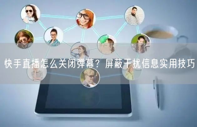 快手直播怎么关闭弹幕？屏蔽干扰信息实用技巧