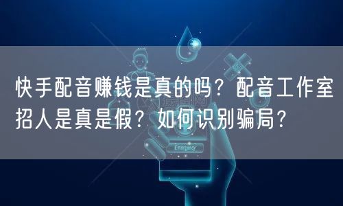 快手配音赚钱是真的吗？配音工作室招人是真是假？如何识别骗局？
