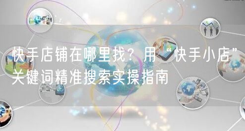 快手店铺在哪里找？用“快手小店”关键词精准搜索实操指南