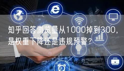 知乎回答浏览量从1000掉到300，是权重下降还是违规预警？