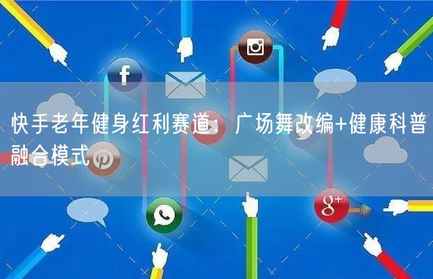 快手老年健身红利赛道：广场舞改编+健康科普融合模式