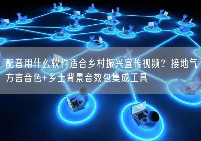 配音用什么软件适合乡村振兴宣传视频？接地气方言音色+乡土背景音效包集成工具