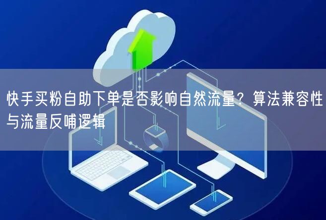 快手买粉自助下单是否影响自然流量？算法兼容性与流量反哺逻辑