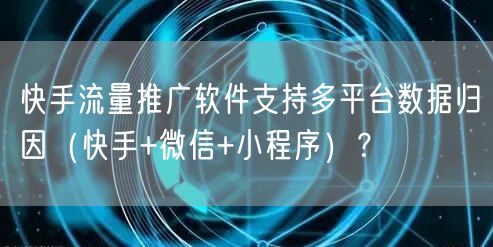 快手流量推广软件支持多平台数据归因（快手+微信+小程序）？