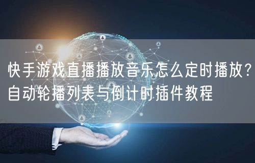 快手游戏直播播放音乐怎么定时播放？自动轮播列表与倒计时插件教程