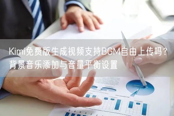 Kimi免费版生成视频支持BGM自由上传吗？背景音乐添加与音量平衡设置