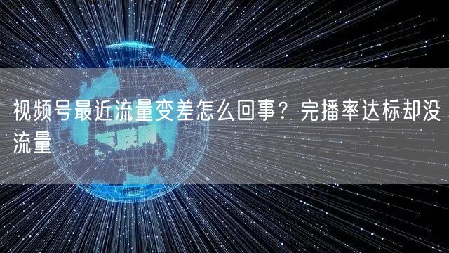 视频号最近流量变差怎么回事？完播率达标却没流量