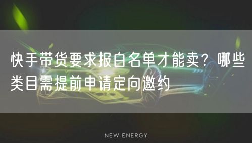 快手带货要求报白名单才能卖？哪些类目需提前申请定向邀约
