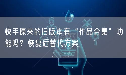 快手原来的旧版本有“作品合集”功能吗？恢复后替代方案