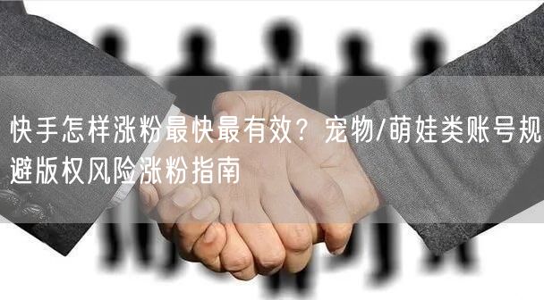 快手怎样涨粉最快最有效？宠物/萌娃类账号规避版权风险涨粉指南