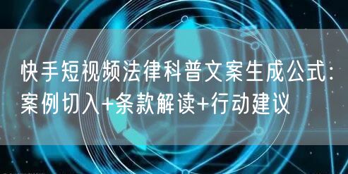 快手短视频法律科普文案生成公式：案例切入+条款解读+行动建议