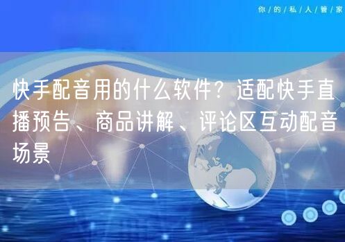 快手配音用的什么软件？适配快手直播预告、商品讲解、评论区互动配音场景