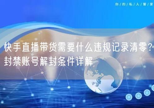 快手直播带货需要什么违规记录清零？封禁账号解封条件详解