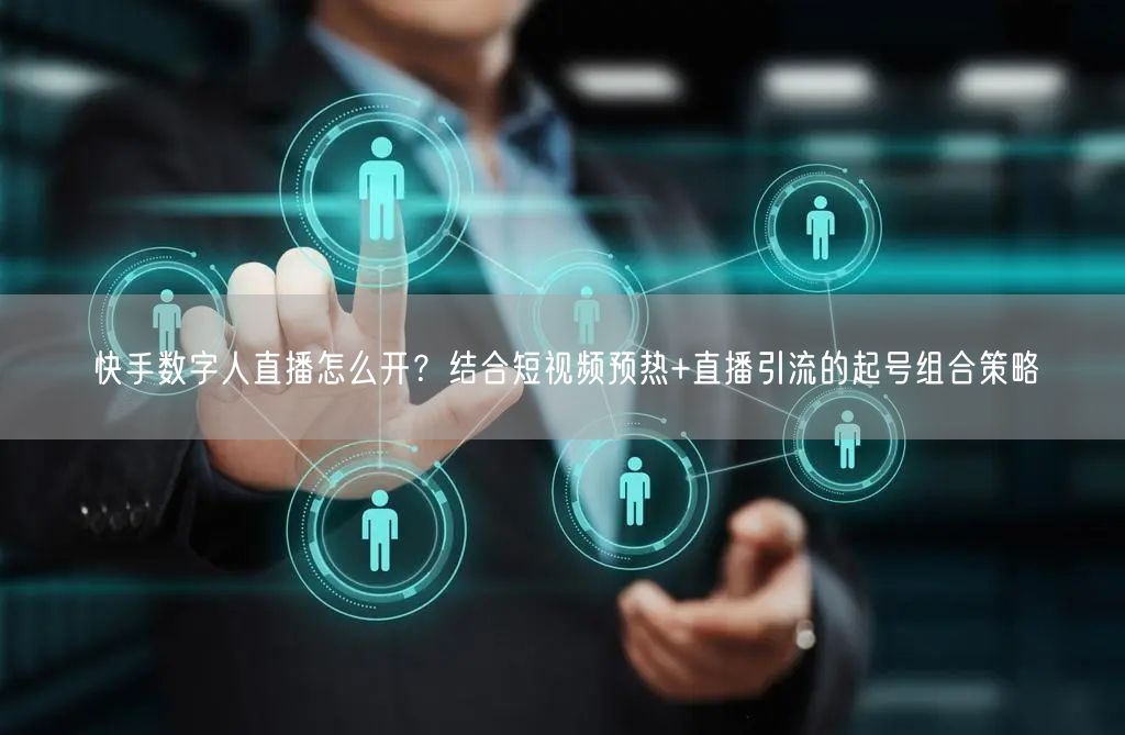 快手数字人直播怎么开？结合短视频预热+直播引流的起号组合策略