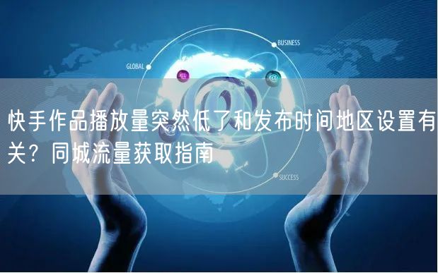 快手作品播放量突然低了和发布时间地区设置有关？同城流量获取指南