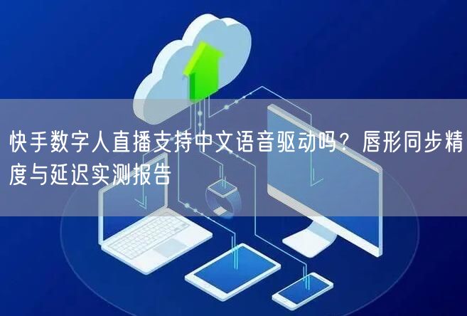 快手数字人直播支持中文语音驱动吗？唇形同步精度与延迟实测报告